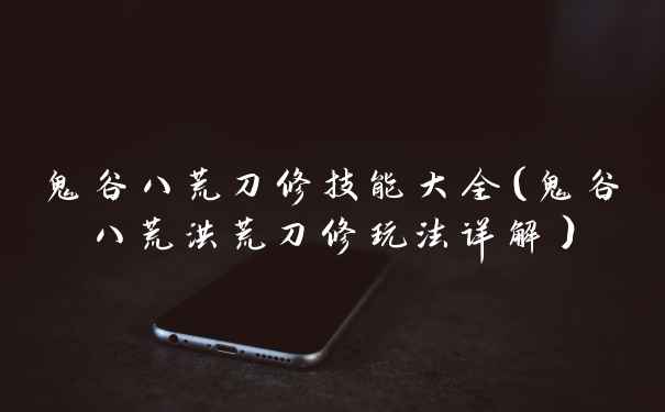 鬼谷八荒刀修技能大全(鬼谷八荒洪荒刀修玩法详解)