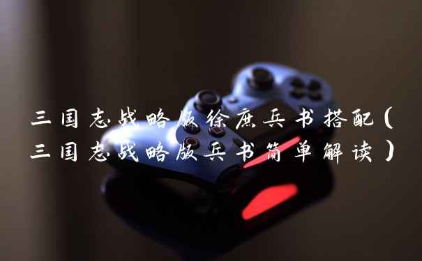 三国志战略版徐庶兵书搭配(三国志战略版兵书简单解读)