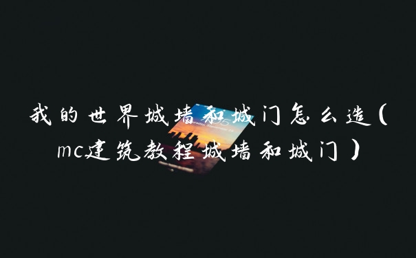 我的世界城墙和城门怎么造（mc建筑教程城墙和城门）