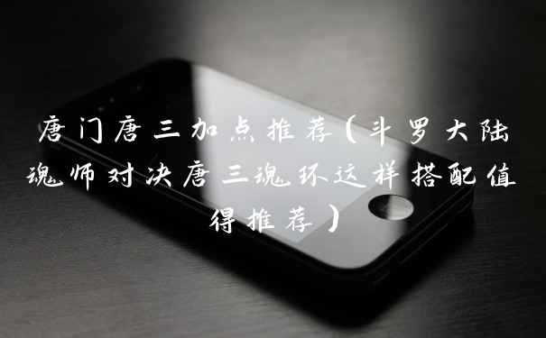 唐门唐三加点推荐（斗罗大陆魂师对决唐三魂环这样搭配值得推荐）