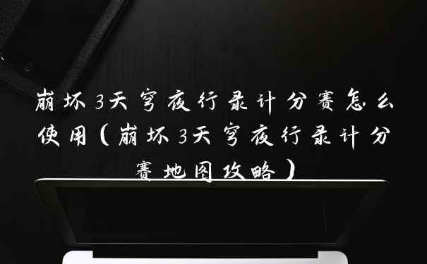 崩坏3天穹夜行录计分赛怎么使用(崩坏3天穹夜行录计分赛地图攻略)