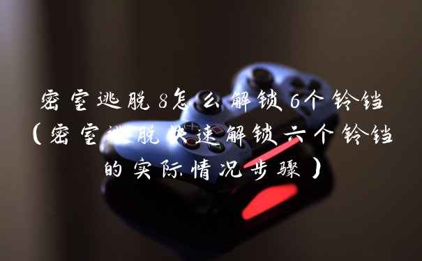 密室逃脱8怎么解锁6个铃铛（密室逃脱快速解锁六个铃铛的实际情况步骤）