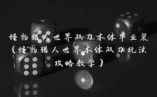 怪物猎人世界双刀本体毕业装(怪物猎人世界本体双刀玩法攻略教学)