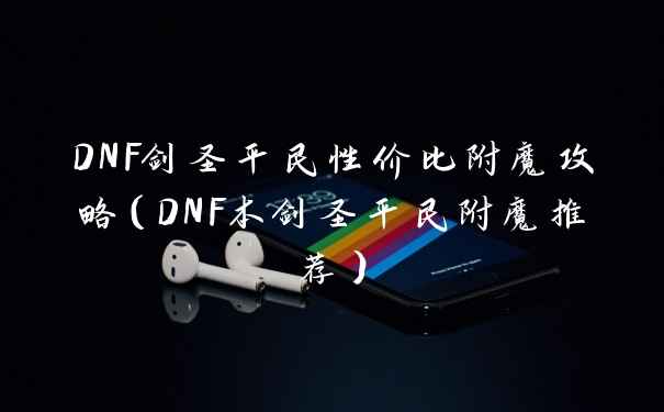 DNF剑圣平民性价比附魔攻略（DNF本剑圣平民附魔推荐）