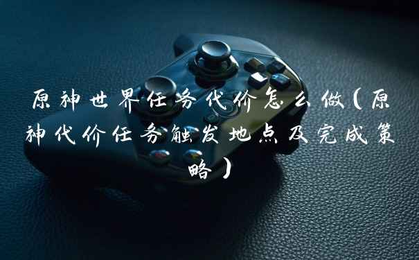 原神世界任务代价怎么做（原神代价任务触发地点及完成策略）