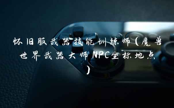 怀旧服武器技能训练师（魔兽世界武器大师NPC坐标地点）