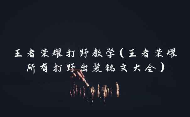 王者荣耀打野教学（王者荣耀所有打野出装铭文大全）