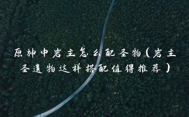 原神中岩主怎么配圣物（岩主圣遗物这样搭配值得推荐）