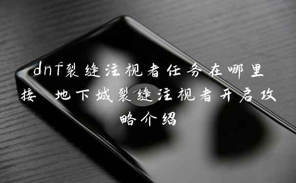dnf裂缝注视者任务在哪里接 地下城裂缝注视者开启攻略介绍