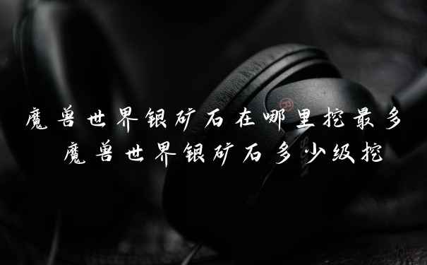 魔兽世界银矿石在哪里挖最多 魔兽世界银矿石多少级挖