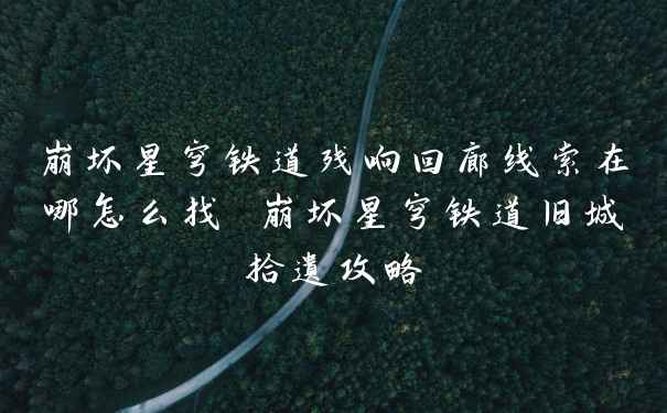 崩坏星穹铁道残响回廊线索在哪怎么找 崩坏星穹铁道旧城拾遗攻略