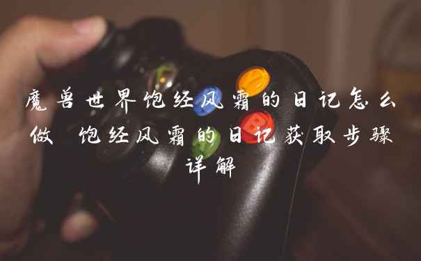 魔兽世界饱经风霜的日记怎么做 饱经风霜的日记获取步骤详解