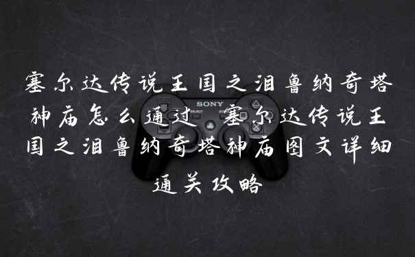 塞尔达传说王国之泪鲁纳奇塔神庙怎么通过 塞尔达传说王国之泪鲁纳奇塔神庙图文详细通关攻略