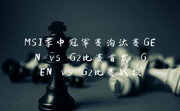 MSI季中冠军赛淘汰赛GEN vs G2比赛首发 GEN vs G2比赛战报