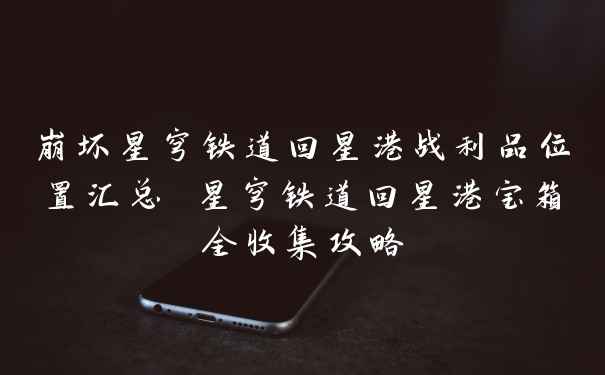 崩坏星穹铁道回星港战利品位置汇总 星穹铁道回星港宝箱全收集攻略