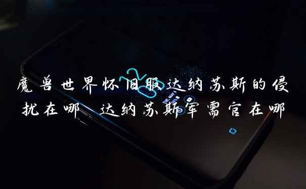 魔兽世界怀旧服达纳苏斯的侵扰在哪 达纳苏斯军需官在哪