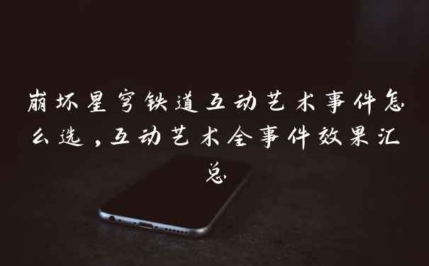 崩坏星穹铁道互动艺术事件怎么选,互动艺术全事件效果汇总