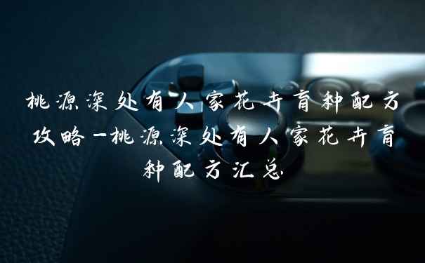 桃源深处有人家花卉育种配方攻略-桃源深处有人家花卉育种配方汇总