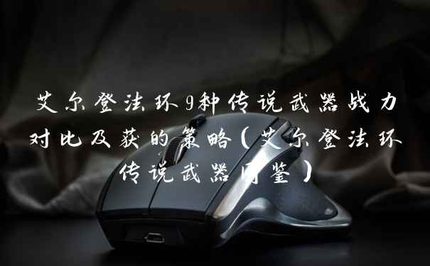 艾尔登法环9种传说武器战力对比及获的策略（艾尔登法环传说武器图鉴）