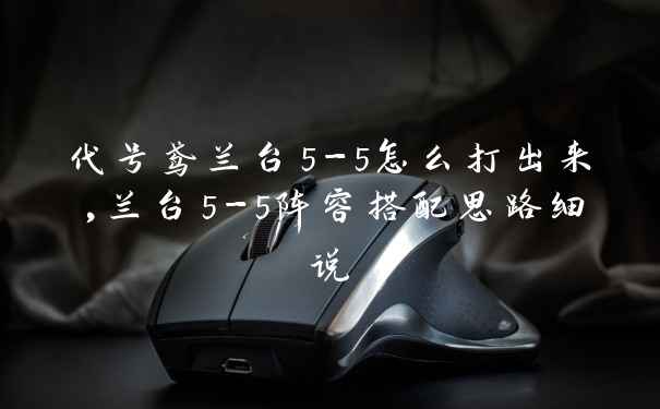 代号鸢兰台5-5怎么打出来,兰台5-5阵容搭配思路细说