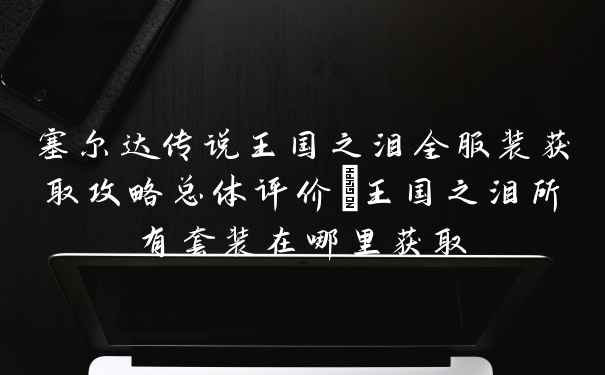 塞尔达传说王国之泪全服装获取攻略总体评价_王国之泪所有套装在哪里获取