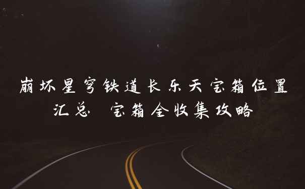 崩坏星穹铁道长乐天宝箱位置汇总 宝箱全收集攻略