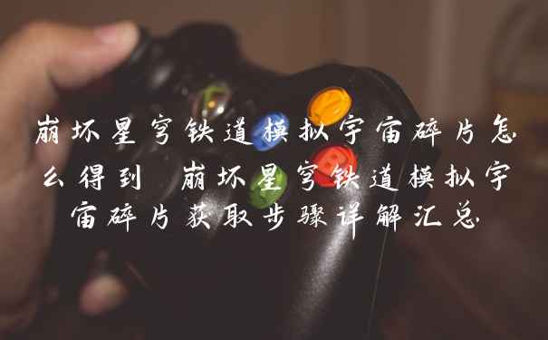 崩坏星穹铁道模拟宇宙碎片怎么得到 崩坏星穹铁道模拟宇宙碎片获取步骤详解汇总