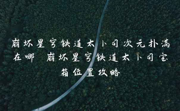 崩坏星穹铁道太卜司次元扑满在哪 崩坏星穹铁道太卜司宝箱位置攻略