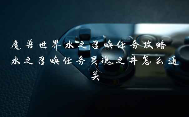 魔兽世界水之召唤任务攻略 水之召唤任务灵魂之井怎么通关