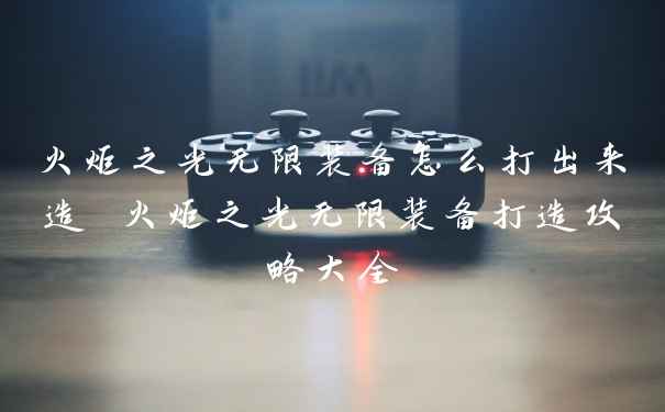 火炬之光无限装备怎么打出来造 火炬之光无限装备打造攻略大全