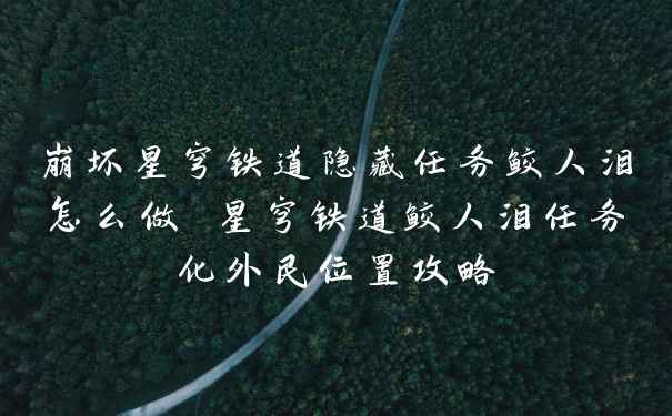 崩坏星穹铁道隐藏任务鲛人泪怎么做 星穹铁道鲛人泪任务化外民位置攻略