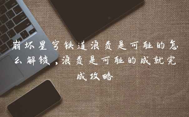 崩坏星穹铁道浪费是可耻的怎么解锁,浪费是可耻的成就完成攻略