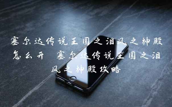 塞尔达传说王国之泪风之神殿怎么开 塞尔达传说王国之泪风之神殿攻略