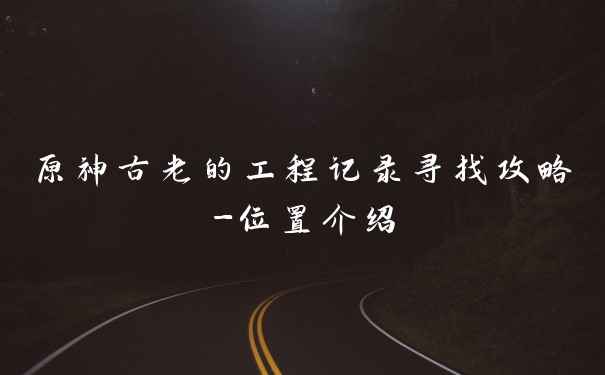 原神古老的工程记录寻找攻略-位置介绍
