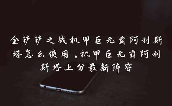 金铲铲之战机甲巨无霸阿利斯塔怎么使用,机甲巨无霸阿利斯塔上分最新阵容