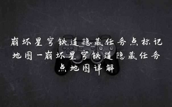 崩坏星穹铁道隐藏任务点标记地图-崩坏星穹铁道隐藏任务点地图详解