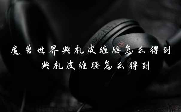 魔兽世界典礼皮缠腰怎么得到 典礼皮缠腰怎么得到