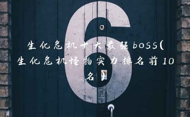 生化危机十大最强boss（生化危机怪物实力排名前10名）