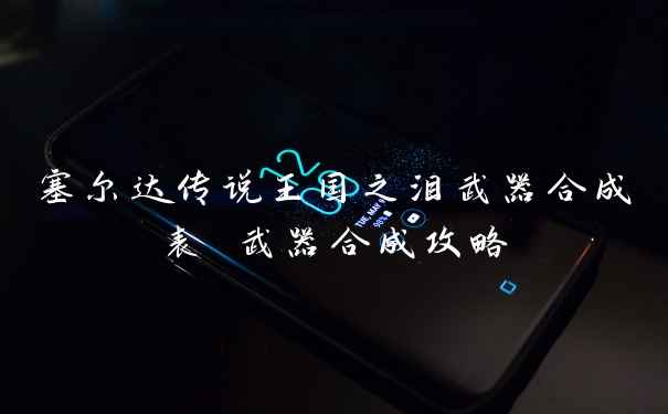 塞尔达传说王国之泪武器合成表 武器合成攻略