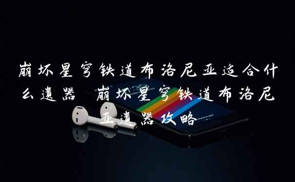崩坏星穹铁道布洛尼亚适合什么遗器 崩坏星穹铁道布洛尼亚遗器攻略