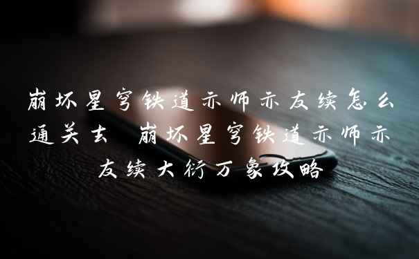 崩坏星穹铁道亦师亦友续怎么通关去 崩坏星穹铁道亦师亦友续大衍万象攻略