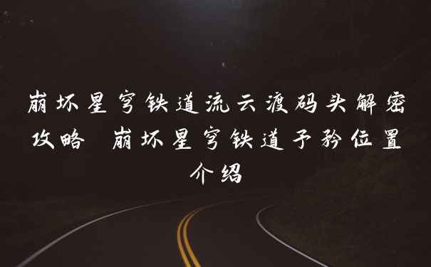 崩坏星穹铁道流云渡码头解密攻略 崩坏星穹铁道予矜位置介绍