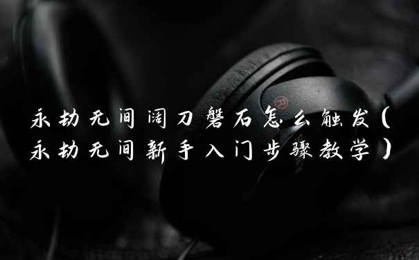 永劫无间阔刀磐石怎么触发（永劫无间新手入门步骤教学）