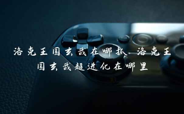 洛克王国玄武在哪抓 洛克王国玄武超进化在哪里