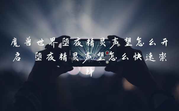 魔兽世界堕夜精灵声望怎么开启 堕夜精灵声望怎么快速崇拜