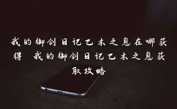 我的御剑日记乙木之息在哪获得 我的御剑日记乙木之息获取攻略