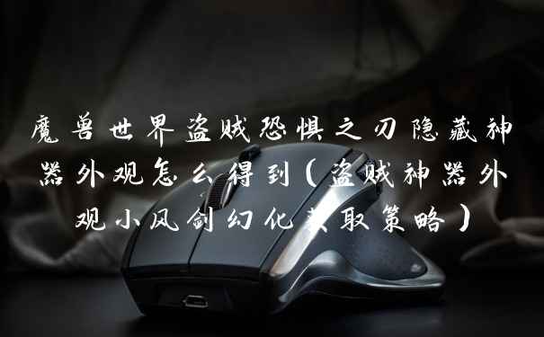 魔兽世界盗贼恐惧之刃隐藏神器外观怎么得到（盗贼神器外观小风剑幻化获取策略）