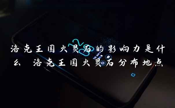 洛克王国火灵石的影响力是什么 洛克王国火灵石分布地点