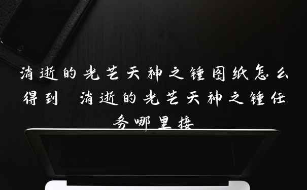 消逝的光芒天神之锤图纸怎么得到 消逝的光芒天神之锤任务哪里接