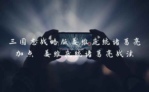 三国志战略版姜维庞统诸葛亮加点 姜维庞统诸葛亮战法